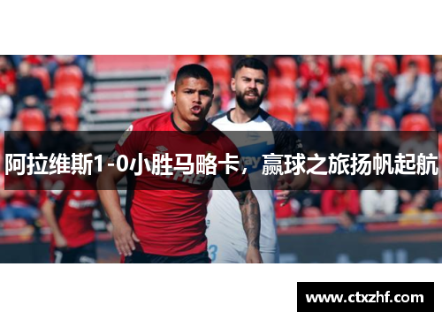 阿拉维斯1-0小胜马略卡，赢球之旅扬帆起航